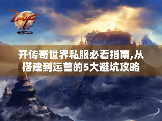 开传奇世界私服必看指南,从搭建到运营的5大避坑攻略