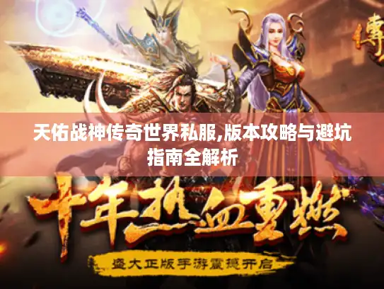 天佑战神传奇世界私服,版本攻略与避坑指南全解析