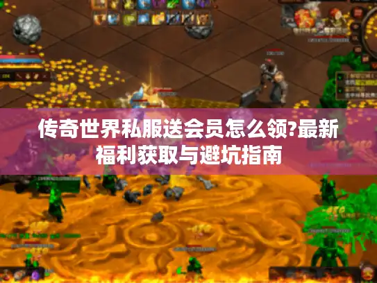 传奇世界私服送会员怎么领?最新福利获取与避坑指南