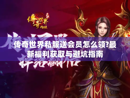 传奇世界私服送会员怎么领?最新福利获取与避坑指南