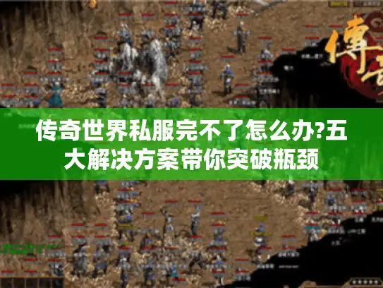 传奇世界私服完不了怎么办?五大解决方案带你突破瓶颈