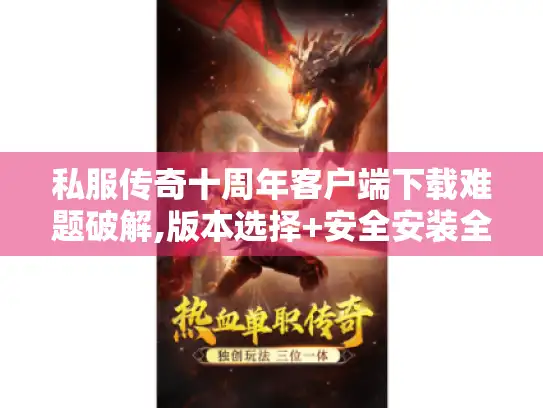 私服传奇十周年客户端下载难题破解,版本选择+安全安装全攻略