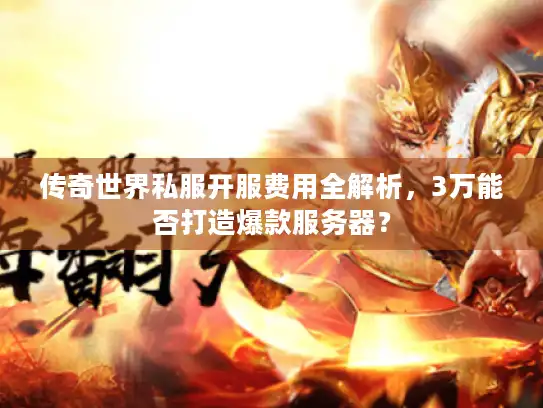 传奇世界私服开服费用全解析，3万能否打造爆款服务器？