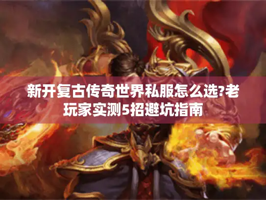新开复古传奇世界私服怎么选?老玩家实测5招避坑指南