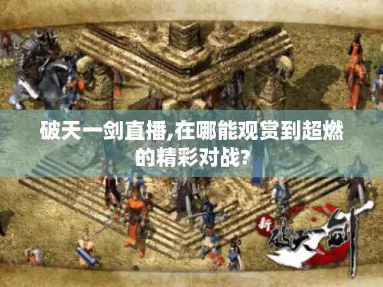 破天一剑直播,在哪能观赏到超燃的精彩对战?