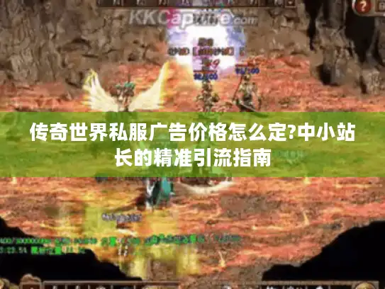 传奇世界私服广告价格怎么定?中小站长的精准引流指南