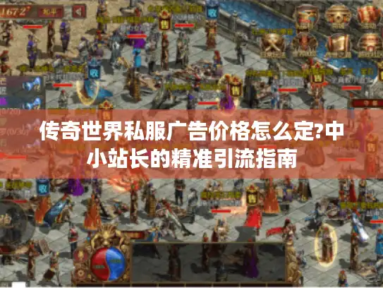 传奇世界私服广告价格怎么定?中小站长的精准引流指南