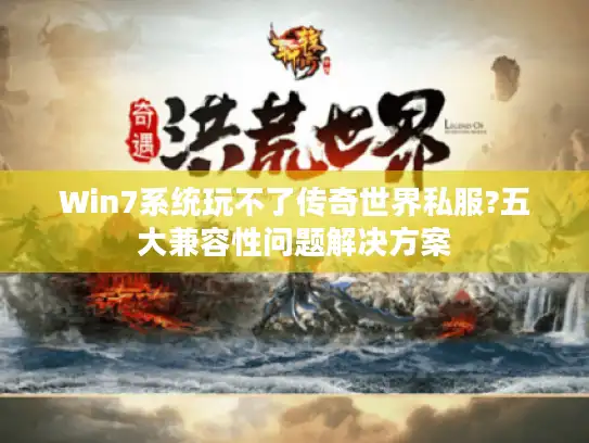 Win7系统玩不了传奇世界私服?五大兼容性问题解决方案