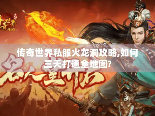 传奇世界私服火龙洞攻略,如何三天打通全地图?