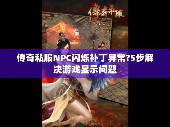 传奇私服NPC闪烁补丁异常?5步解决游戏显示问题 传奇私服NPC闪烁补丁异常?5步解决游戏显示问题