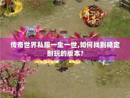 传奇世界私服一生一世,如何找到稳定耐玩的版本?