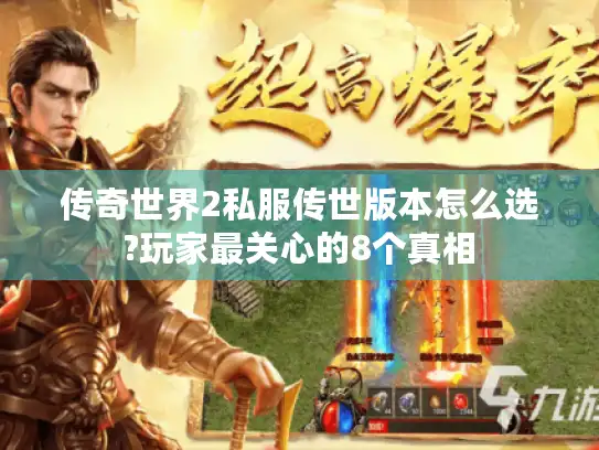 传奇世界2私服传世版本怎么选?玩家最关心的8个真相