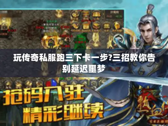 玩传奇私服跑三下卡一步?三招教你告别延迟噩梦