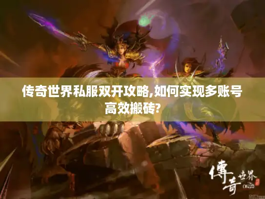 传奇世界私服双开攻略,如何实现多账号高效搬砖? 传奇世界私服双开攻略,如何实现多账号高效搬砖?