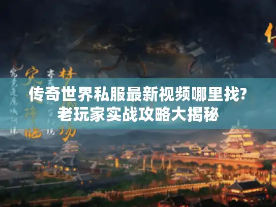传奇世界私服最新视频哪里找?老玩家实战攻略大揭秘