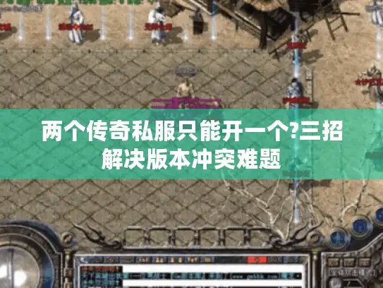 两个传奇私服只能开一个?三招解决版本冲突难题