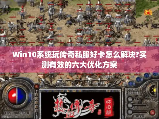 Win10系统玩传奇私服好卡怎么解决?实测有效的六大优化方案