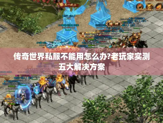 传奇世界私服不能用怎么办?老玩家实测五大解决方案