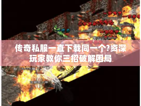 传奇私服一直下载同一个?资深玩家教你三招破解困局