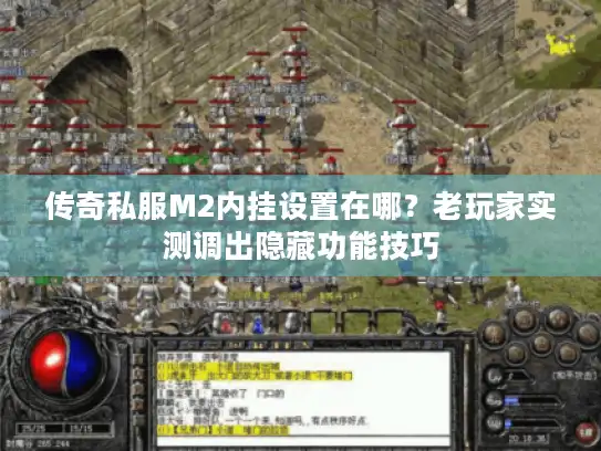传奇私服M2内挂设置在哪？老玩家实测调出隐藏功能技巧