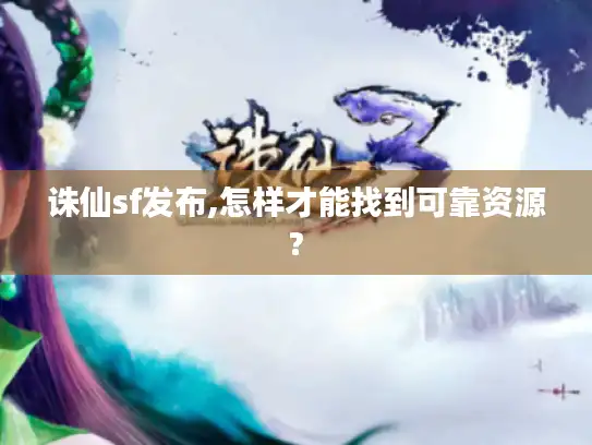 诛仙sf发布,怎样才能找到可靠资源?