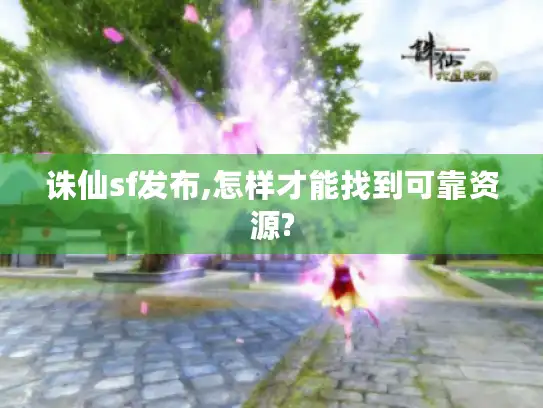 诛仙sf发布,怎样才能找到可靠资源?