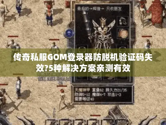 传奇私服GOM登录器防脱机验证码失效?5种解决方案亲测有效