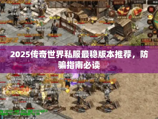 2025传奇世界私服最稳版本推荐，防骗指南必读