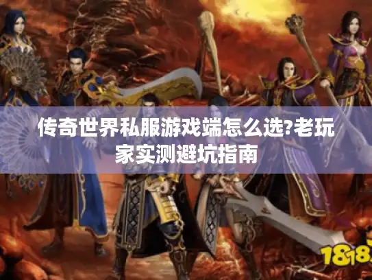 传奇世界私服游戏端怎么选?老玩家实测避坑指南 传奇世界私服游戏端怎么选?老玩家实测避坑指南
