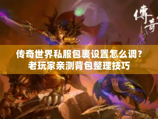 传奇世界私服包裹设置怎么调？老玩家亲测背包整理技巧