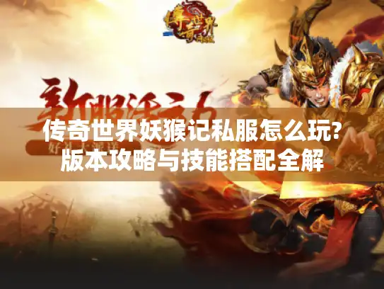 传奇世界妖猴记私服怎么玩?版本攻略与技能搭配全解