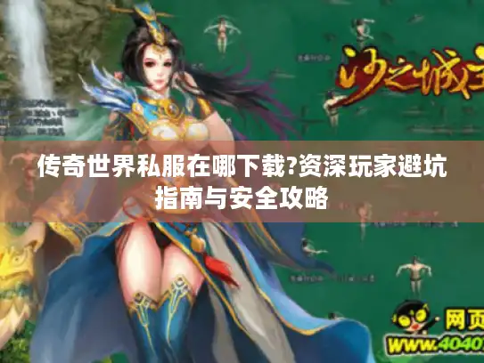 传奇世界私服在哪下载?资深玩家避坑指南与安全攻略 传奇世界私服在哪下载?资深玩家避坑指南与安全攻略