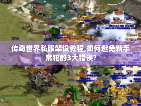 传奇世界私服架设教程,如何避免新手常犯的3大错误?