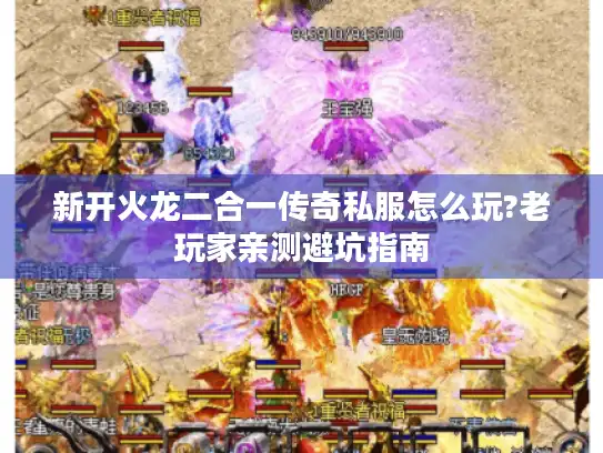 新开火龙二合一传奇私服怎么玩?老玩家亲测避坑指南