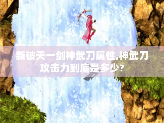 新破天一剑神武刀属性,神武刀攻击力到底是多少?