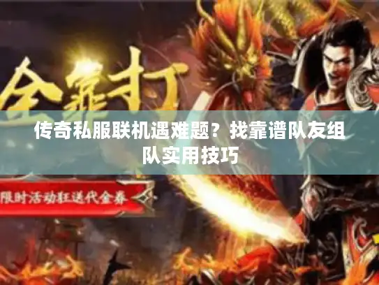 传奇私服联机遇难题?找靠谱队友组队实用技巧 传奇私服联机遇难题?找靠谱队友组队实用技巧