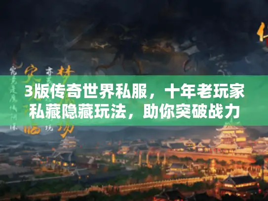 3版传奇世界私服,十年老玩家私藏隐藏玩法,助你突破战力瓶颈 3版传奇世界私服,十年老玩家私藏隐藏玩法,助你突破战力瓶颈