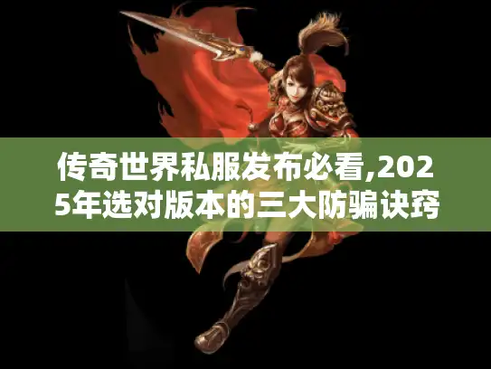 传奇世界私服发布必看,2025年选对版本的三大防骗诀窍 传奇世界私服发布必看,2025年选对版本的三大防骗诀窍