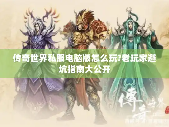 传奇世界私服电脑版怎么玩?老玩家避坑指南大公开 传奇世界私服电脑版怎么玩?老玩家避坑指南大公开