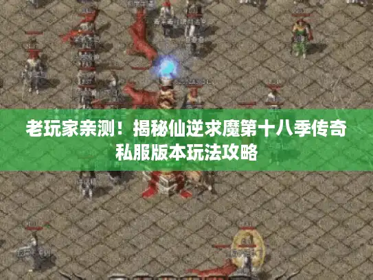 老玩家亲测！揭秘仙逆求魔第十八季传奇私服版本玩法攻略