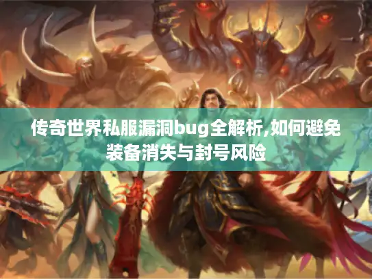 传奇世界私服漏洞bug全解析,如何避免装备消失与封号风险