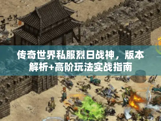 传奇世界私服烈日战神,版本解析+高阶玩法实战指南 传奇世界私服烈日战神,版本解析+高阶玩法实战指南