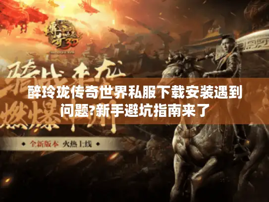 醉玲珑传奇世界私服下载安装遇到问题?新手避坑指南来了