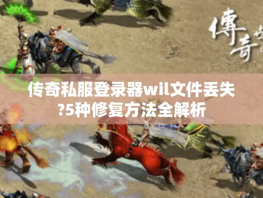 传奇私服登录器wil文件丢失?5种修复方法全解析 传奇私服登录器wil文件丢失?5种修复方法全解析
