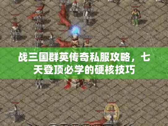 战三国群英传奇私服攻略,七天登顶必学的硬核技巧 战三国群英传奇私服攻略,七天登顶必学的硬核技巧