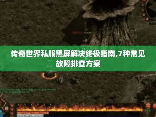 传奇世界私服黑屏解决终极指南,7种常见故障排查方案