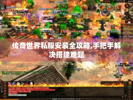 传奇世界私服安装全攻略,手把手解决搭建难题 传奇世界私服安装全攻略,手把手解决搭建难题