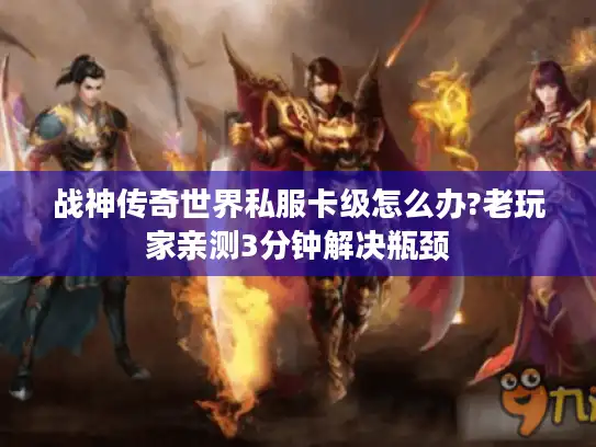 战神传奇世界私服卡级怎么办?老玩家亲测3分钟解决瓶颈
