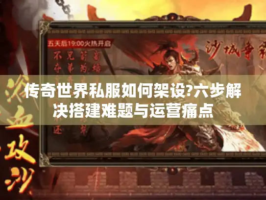 传奇世界私服如何架设?六步解决搭建难题与运营痛点