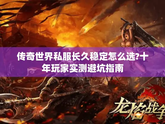 传奇世界私服长久稳定怎么选?十年玩家实测避坑指南